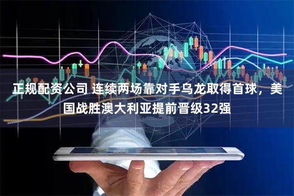 正规配资公司 连续两场靠对手乌龙取得首球，美国战胜澳大利亚提前晋级32强