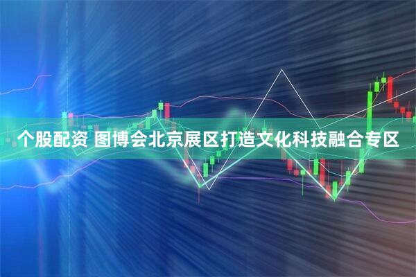 个股配资 图博会北京展区打造文化科技融合专区
