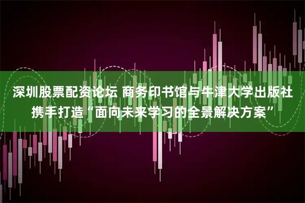 深圳股票配资论坛 商务印书馆与牛津大学出版社携手打造“面向未来学习的全景解决方案”