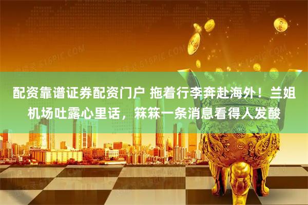 配资靠谱证券配资门户 拖着行李奔赴海外！兰姐机场吐露心里话，箖箖一条消息看得人发酸