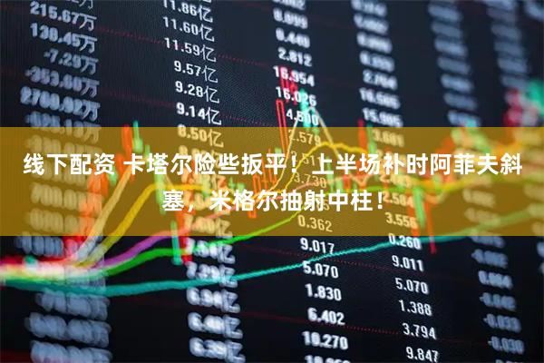 线下配资 卡塔尔险些扳平！上半场补时阿菲夫斜塞，米格尔抽射中柱！