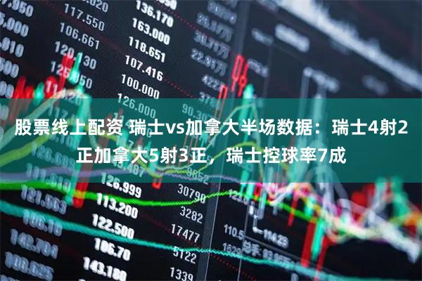 股票线上配资 瑞士vs加拿大半场数据：瑞士4射2正加拿大5射3正，瑞士控球率7成
